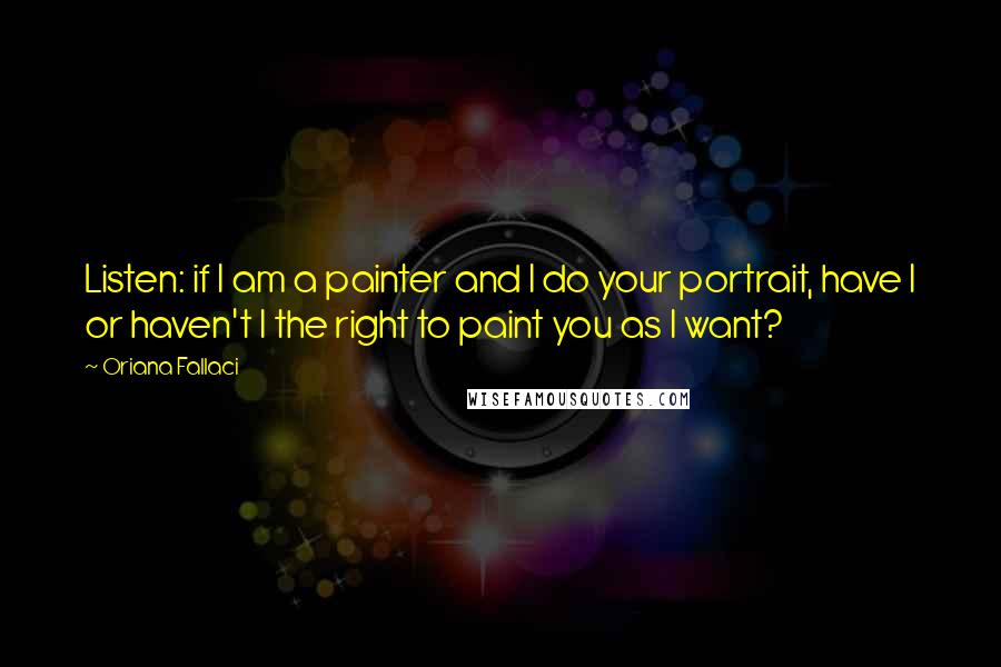 Oriana Fallaci Quotes: Listen: if I am a painter and I do your portrait, have I or haven't I the right to paint you as I want?