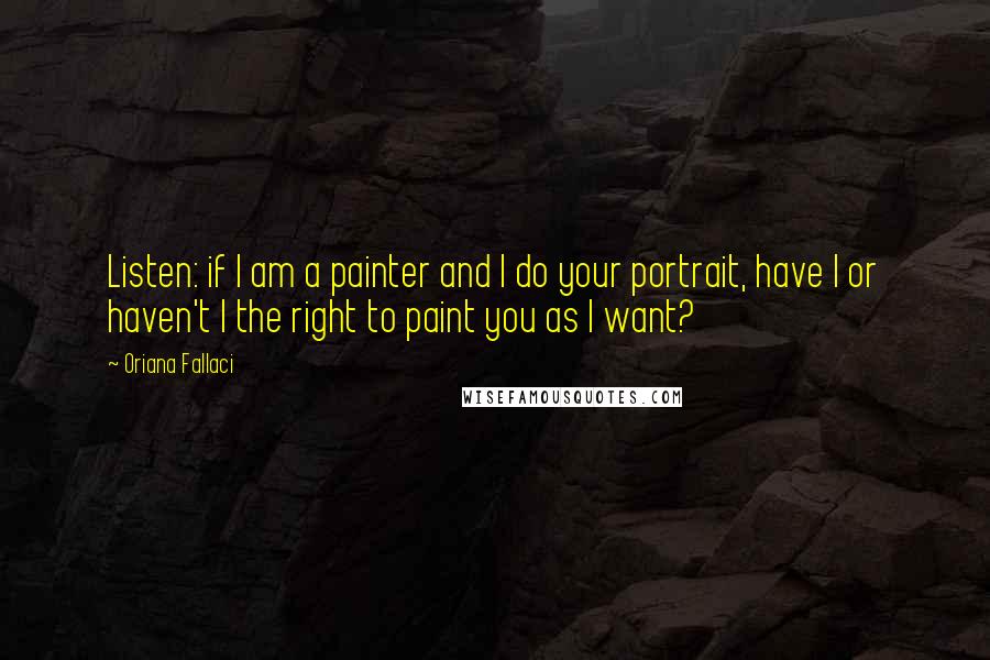 Oriana Fallaci Quotes: Listen: if I am a painter and I do your portrait, have I or haven't I the right to paint you as I want?