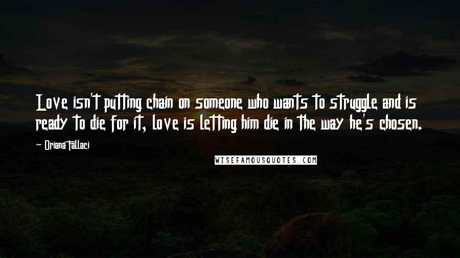 Oriana Fallaci Quotes: Love isn't putting chain on someone who wants to struggle and is ready to die for it, love is letting him die in the way he's chosen.