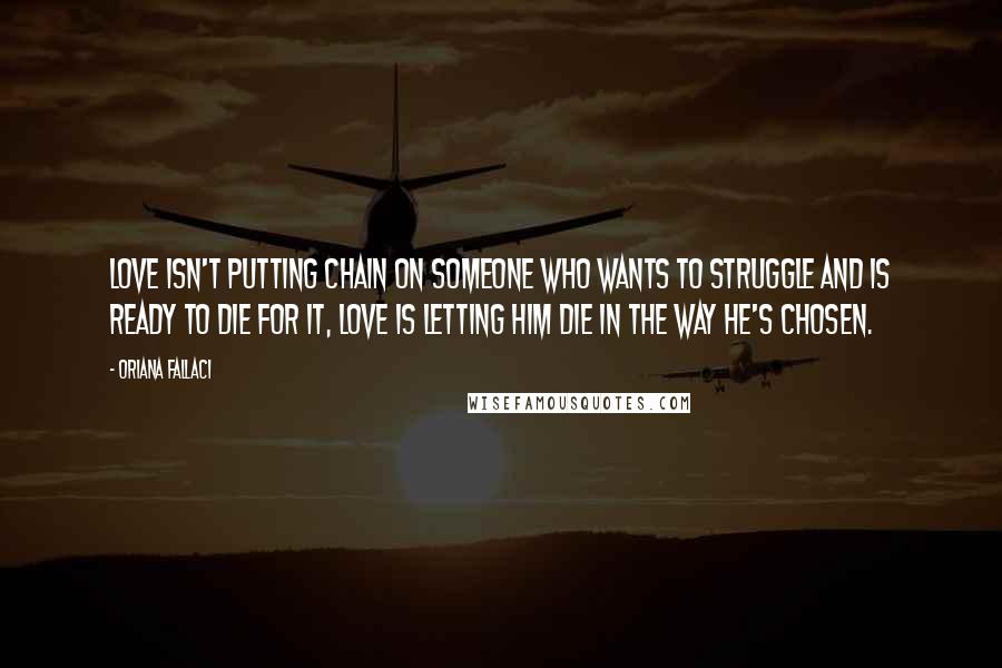 Oriana Fallaci Quotes: Love isn't putting chain on someone who wants to struggle and is ready to die for it, love is letting him die in the way he's chosen.