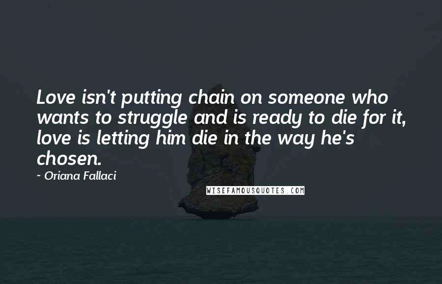 Oriana Fallaci Quotes: Love isn't putting chain on someone who wants to struggle and is ready to die for it, love is letting him die in the way he's chosen.