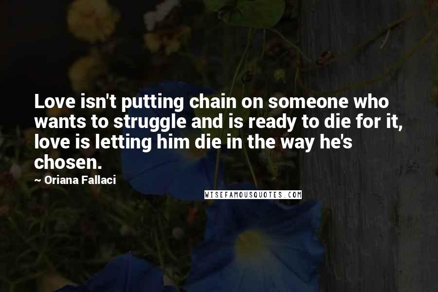 Oriana Fallaci Quotes: Love isn't putting chain on someone who wants to struggle and is ready to die for it, love is letting him die in the way he's chosen.