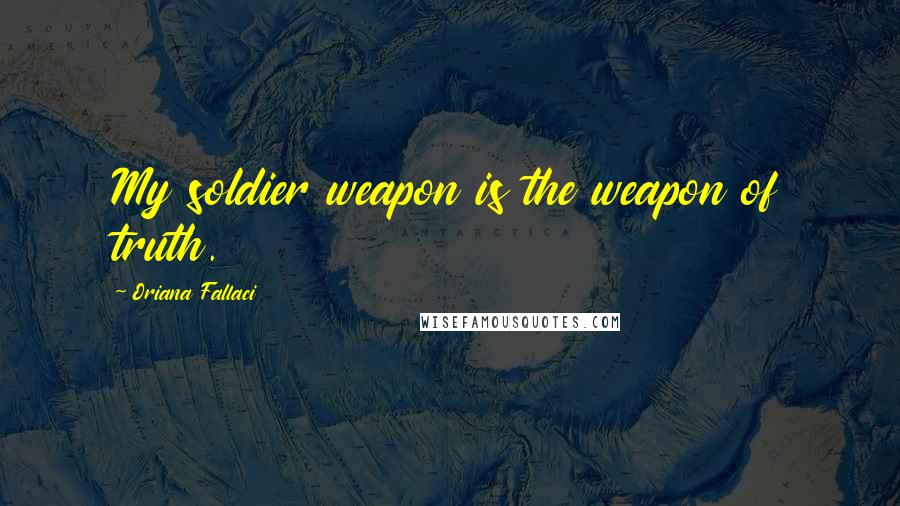 Oriana Fallaci Quotes: My soldier weapon is the weapon of truth.