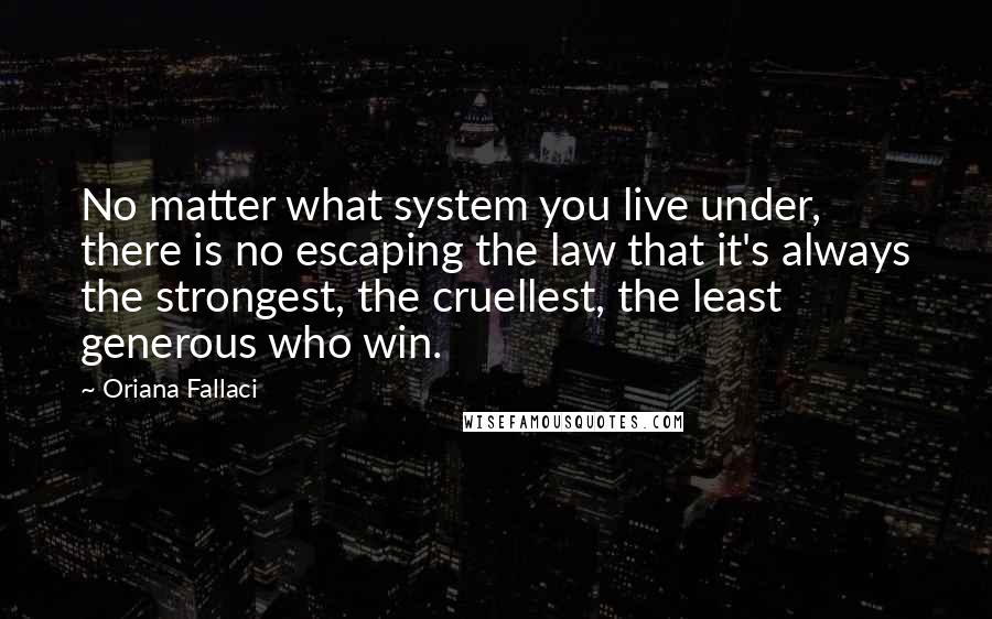 Oriana Fallaci Quotes: No matter what system you live under, there is no escaping the law that it's always the strongest, the cruellest, the least generous who win.