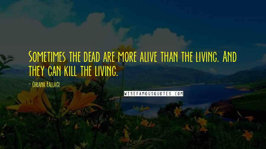 Oriana Fallaci Quotes: Sometimes the dead are more alive than the living. And they can kill the living.