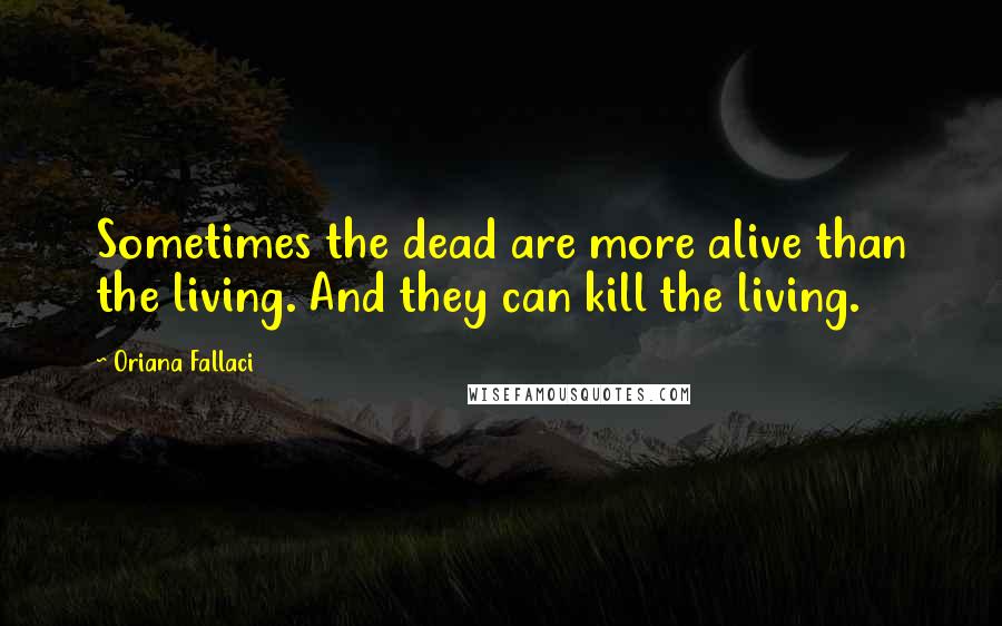 Oriana Fallaci Quotes: Sometimes the dead are more alive than the living. And they can kill the living.