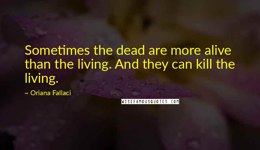 Oriana Fallaci Quotes: Sometimes the dead are more alive than the living. And they can kill the living.