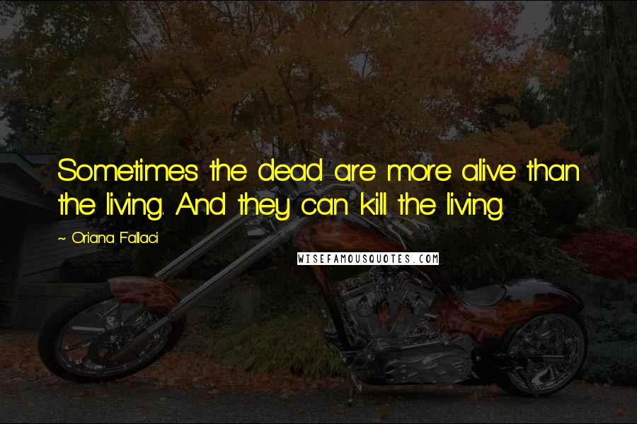 Oriana Fallaci Quotes: Sometimes the dead are more alive than the living. And they can kill the living.