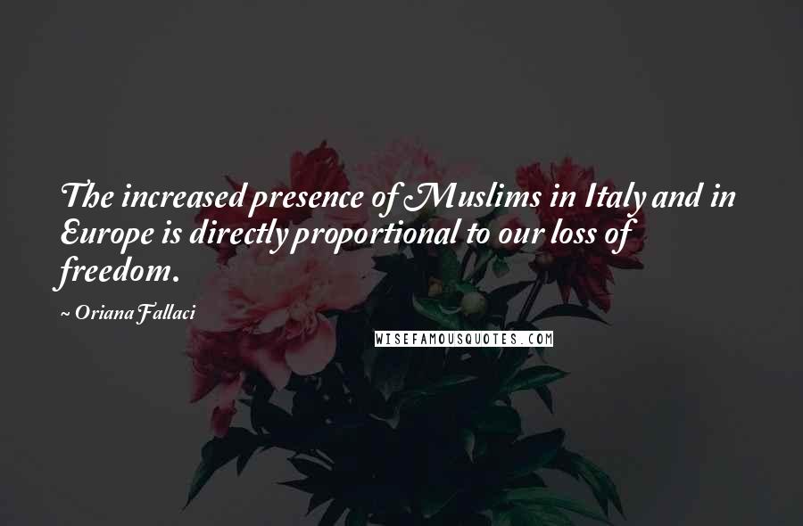 Oriana Fallaci Quotes: The increased presence of Muslims in Italy and in Europe is directly proportional to our loss of freedom.