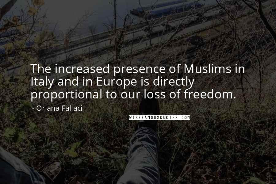 Oriana Fallaci Quotes: The increased presence of Muslims in Italy and in Europe is directly proportional to our loss of freedom.