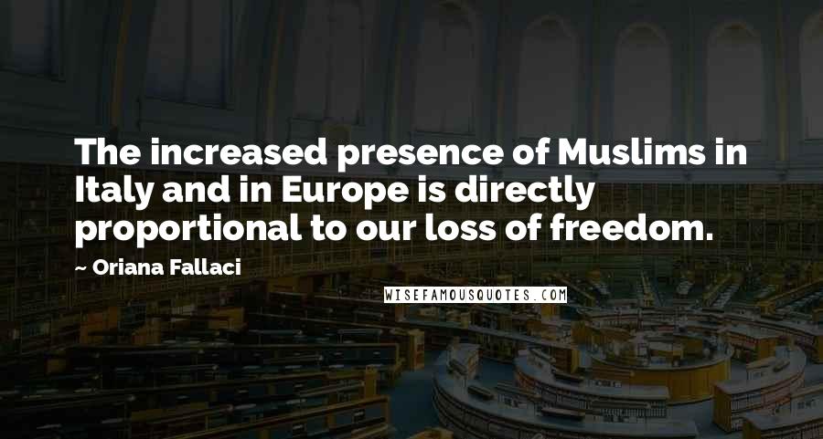 Oriana Fallaci Quotes: The increased presence of Muslims in Italy and in Europe is directly proportional to our loss of freedom.