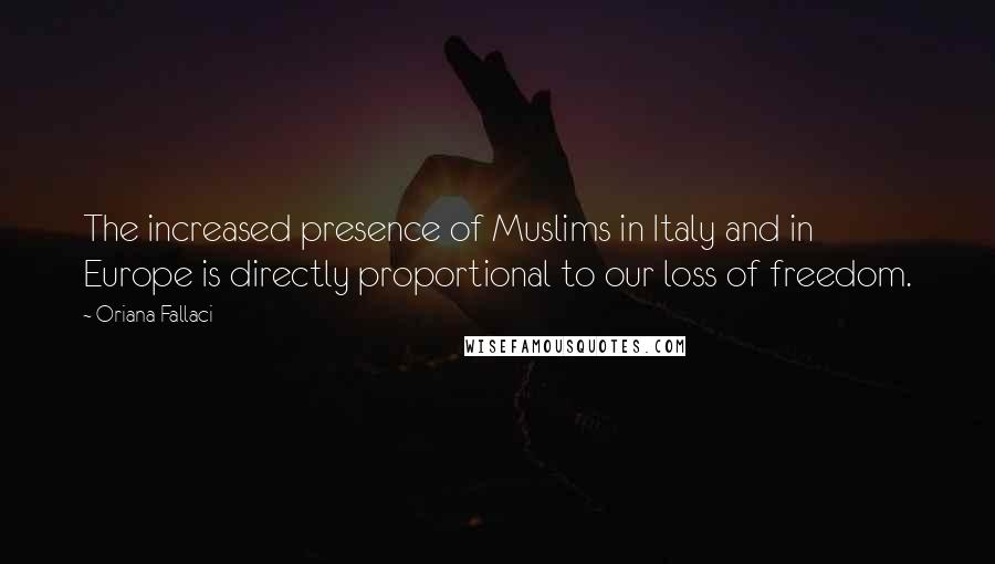 Oriana Fallaci Quotes: The increased presence of Muslims in Italy and in Europe is directly proportional to our loss of freedom.