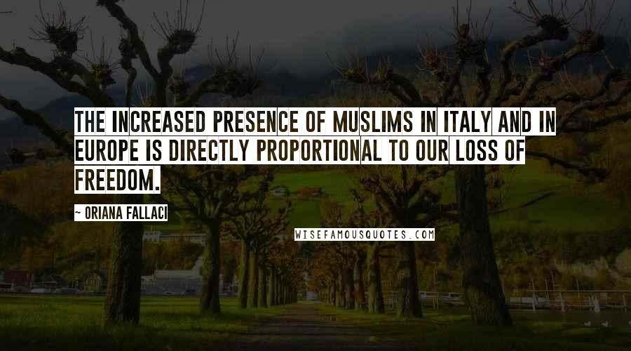 Oriana Fallaci Quotes: The increased presence of Muslims in Italy and in Europe is directly proportional to our loss of freedom.