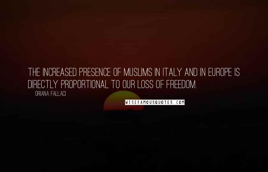 Oriana Fallaci Quotes: The increased presence of Muslims in Italy and in Europe is directly proportional to our loss of freedom.