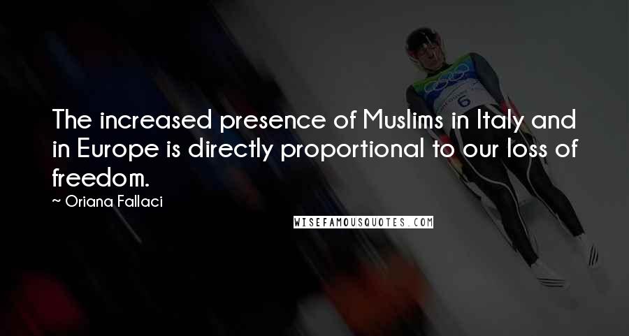Oriana Fallaci Quotes: The increased presence of Muslims in Italy and in Europe is directly proportional to our loss of freedom.