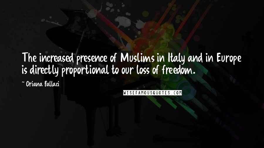 Oriana Fallaci Quotes: The increased presence of Muslims in Italy and in Europe is directly proportional to our loss of freedom.