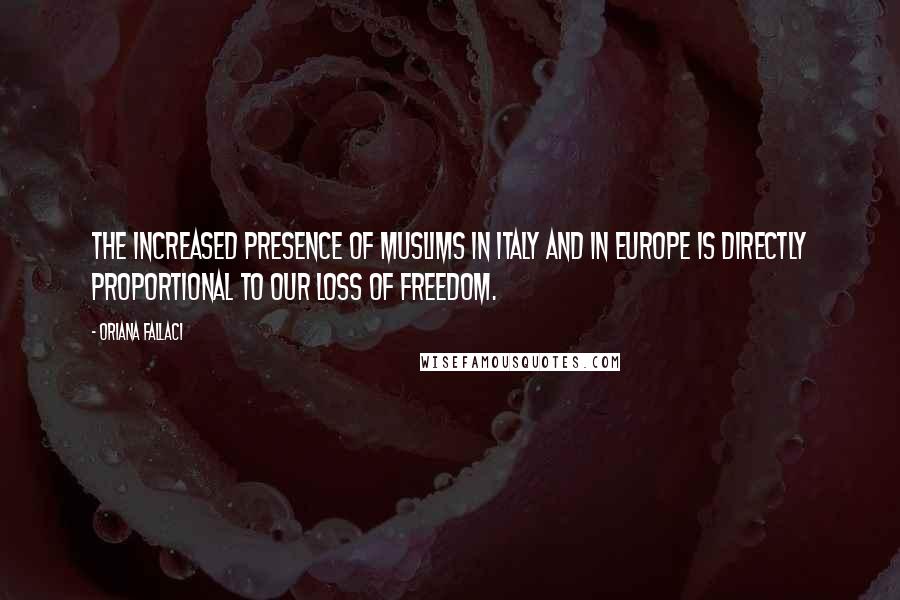 Oriana Fallaci Quotes: The increased presence of Muslims in Italy and in Europe is directly proportional to our loss of freedom.