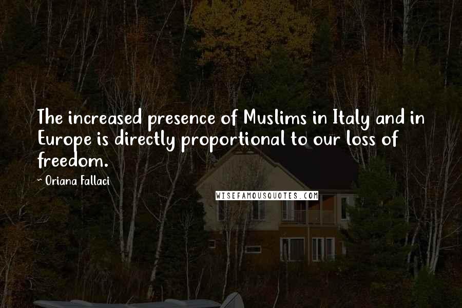 Oriana Fallaci Quotes: The increased presence of Muslims in Italy and in Europe is directly proportional to our loss of freedom.