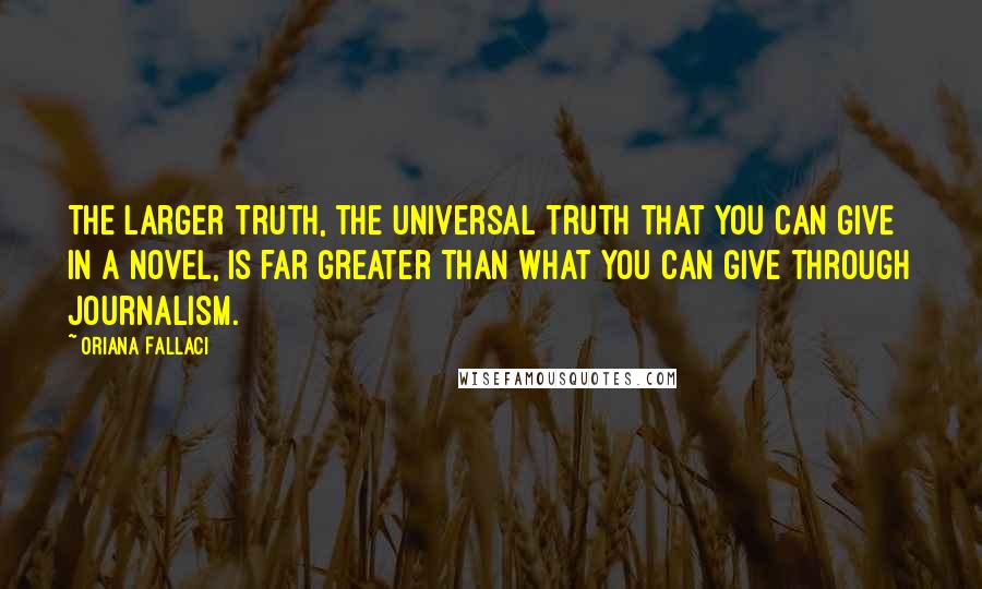 Oriana Fallaci Quotes: The larger truth, the universal truth that you can give in a novel, is far greater than what you can give through journalism.