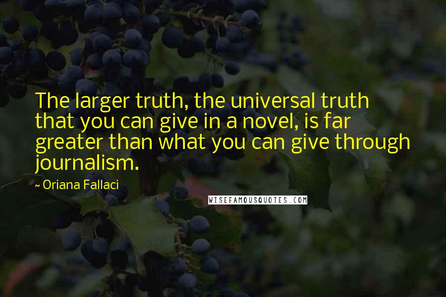 Oriana Fallaci Quotes: The larger truth, the universal truth that you can give in a novel, is far greater than what you can give through journalism.