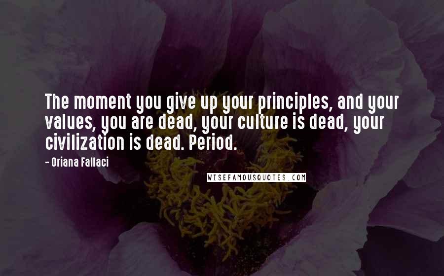 Oriana Fallaci Quotes: The moment you give up your principles, and your values, you are dead, your culture is dead, your civilization is dead. Period.