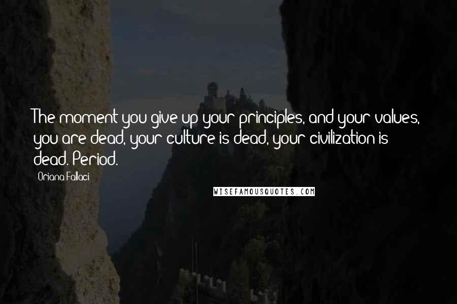 Oriana Fallaci Quotes: The moment you give up your principles, and your values, you are dead, your culture is dead, your civilization is dead. Period.