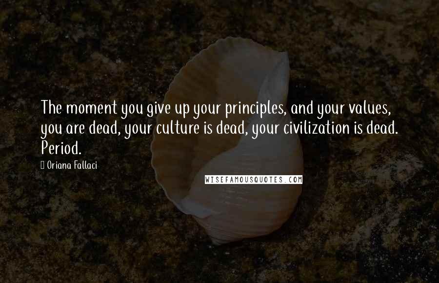 Oriana Fallaci Quotes: The moment you give up your principles, and your values, you are dead, your culture is dead, your civilization is dead. Period.