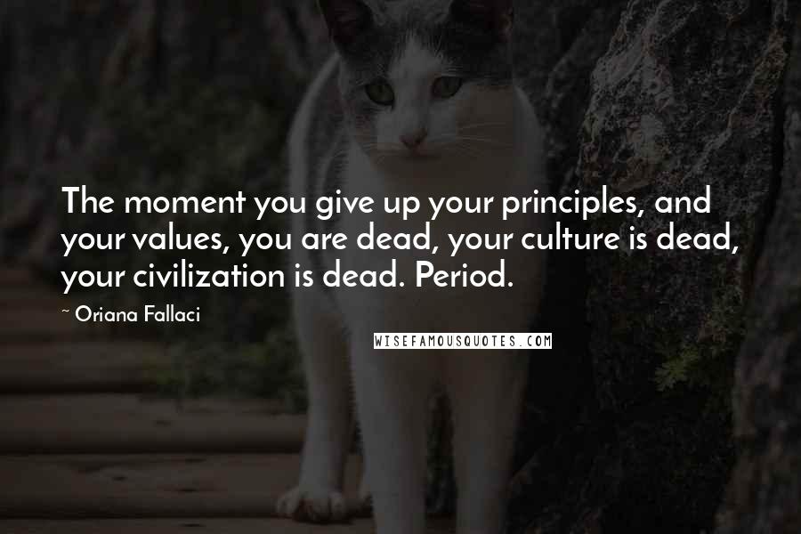 Oriana Fallaci Quotes: The moment you give up your principles, and your values, you are dead, your culture is dead, your civilization is dead. Period.