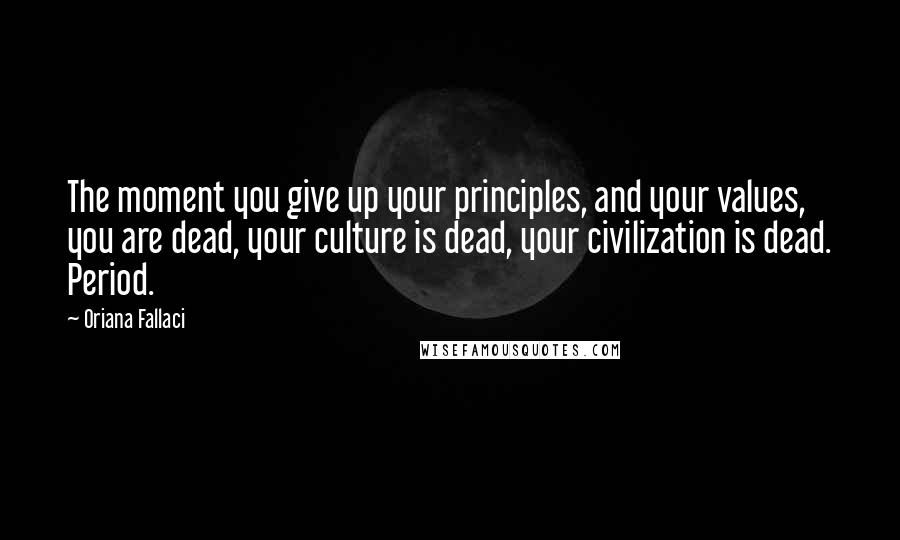 Oriana Fallaci Quotes: The moment you give up your principles, and your values, you are dead, your culture is dead, your civilization is dead. Period.