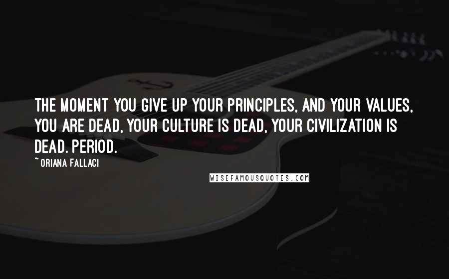 Oriana Fallaci Quotes: The moment you give up your principles, and your values, you are dead, your culture is dead, your civilization is dead. Period.