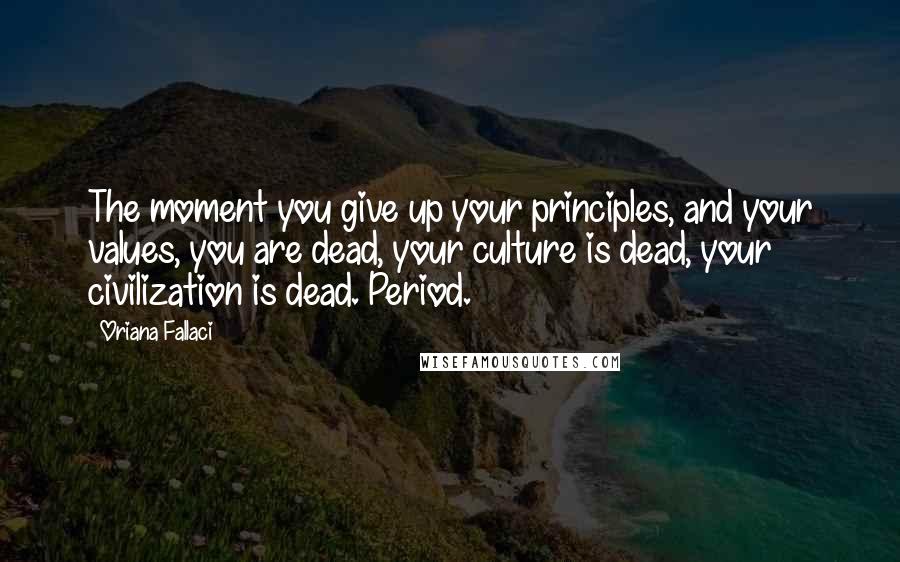 Oriana Fallaci Quotes: The moment you give up your principles, and your values, you are dead, your culture is dead, your civilization is dead. Period.