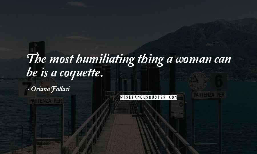 Oriana Fallaci Quotes: The most humiliating thing a woman can be is a coquette.