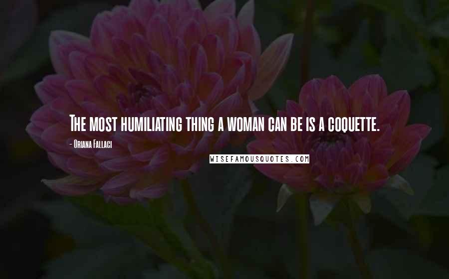 Oriana Fallaci Quotes: The most humiliating thing a woman can be is a coquette.