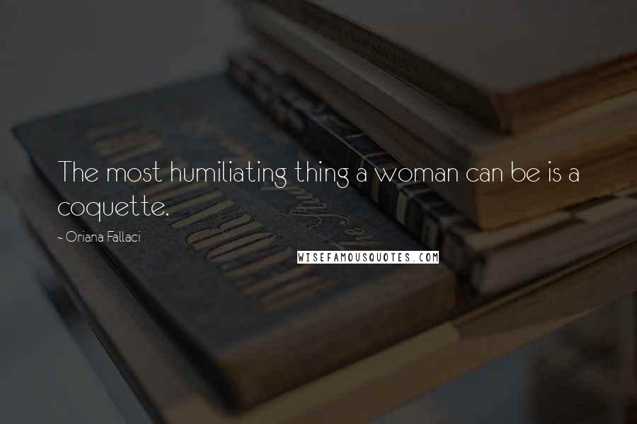 Oriana Fallaci Quotes: The most humiliating thing a woman can be is a coquette.