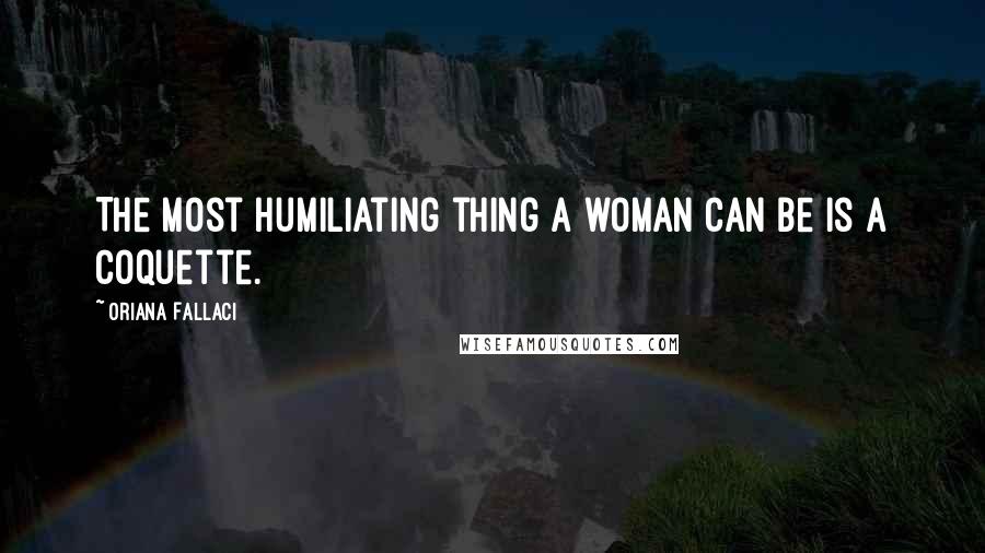 Oriana Fallaci Quotes: The most humiliating thing a woman can be is a coquette.