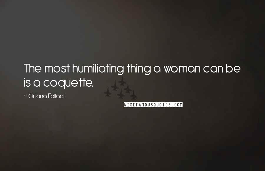 Oriana Fallaci Quotes: The most humiliating thing a woman can be is a coquette.