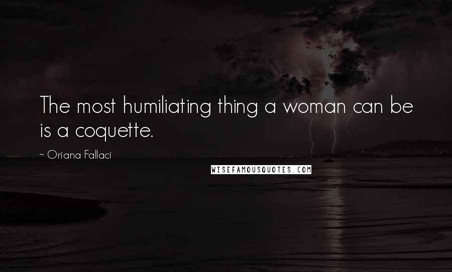 Oriana Fallaci Quotes: The most humiliating thing a woman can be is a coquette.