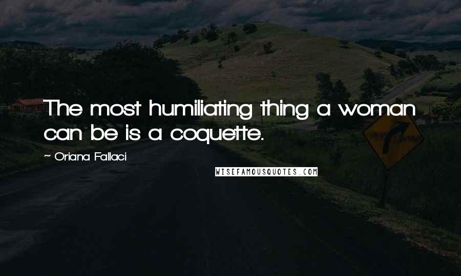 Oriana Fallaci Quotes: The most humiliating thing a woman can be is a coquette.