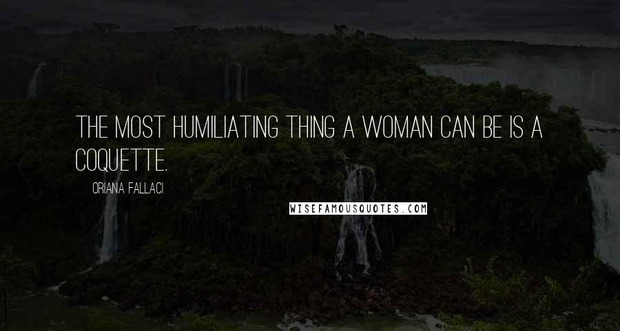 Oriana Fallaci Quotes: The most humiliating thing a woman can be is a coquette.