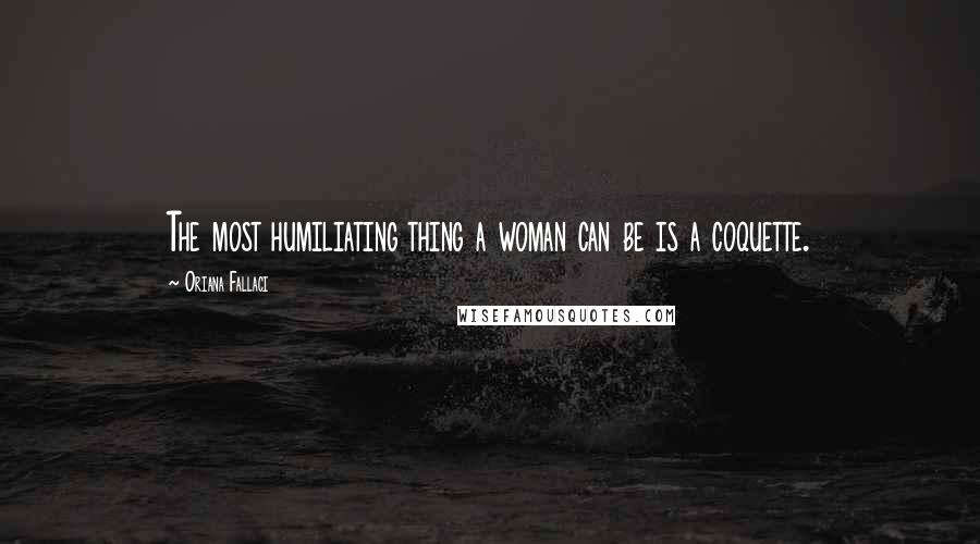 Oriana Fallaci Quotes: The most humiliating thing a woman can be is a coquette.