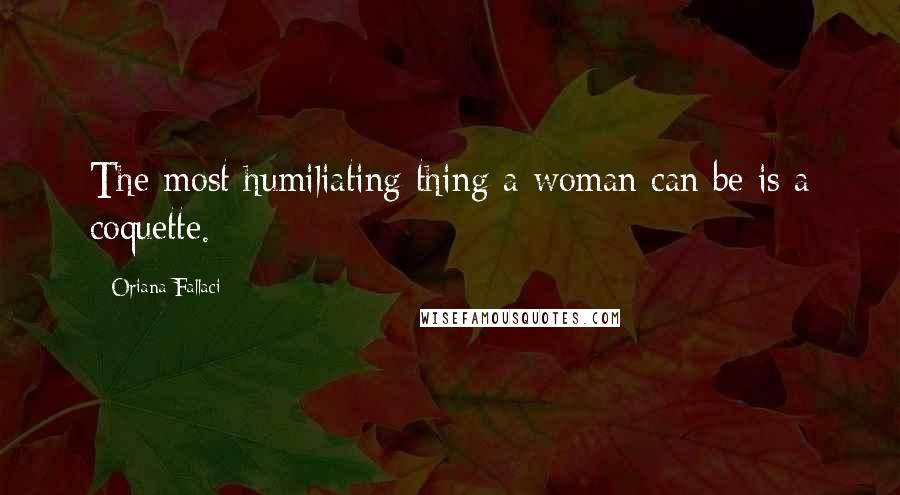 Oriana Fallaci Quotes: The most humiliating thing a woman can be is a coquette.