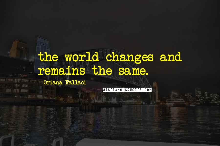 Oriana Fallaci Quotes: the world changes and remains the same.