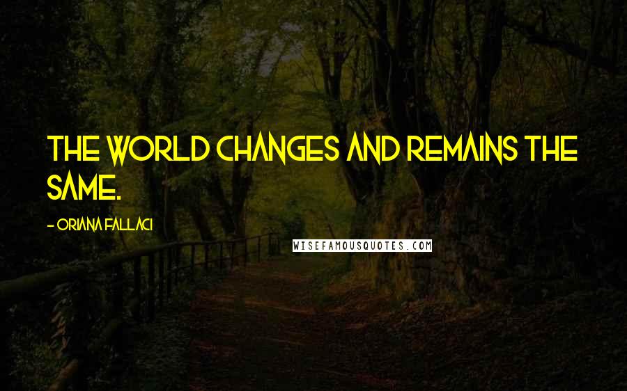 Oriana Fallaci Quotes: the world changes and remains the same.