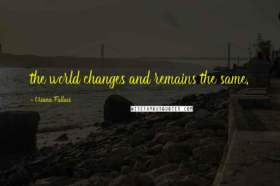 Oriana Fallaci Quotes: the world changes and remains the same.