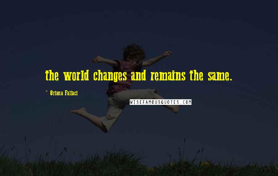 Oriana Fallaci Quotes: the world changes and remains the same.