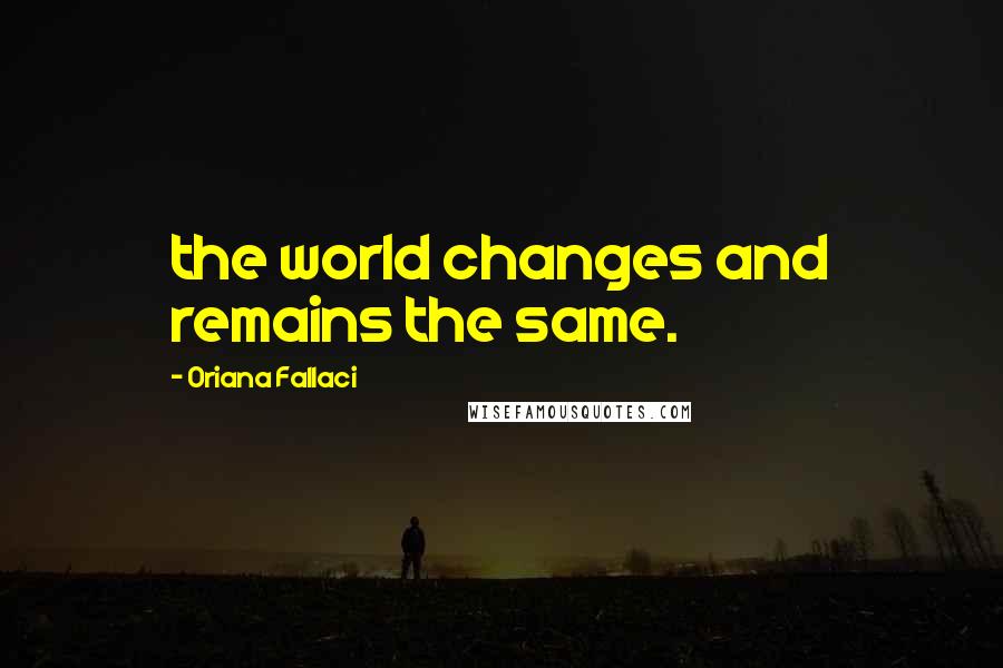 Oriana Fallaci Quotes: the world changes and remains the same.