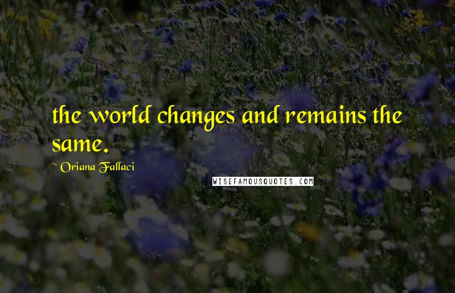 Oriana Fallaci Quotes: the world changes and remains the same.