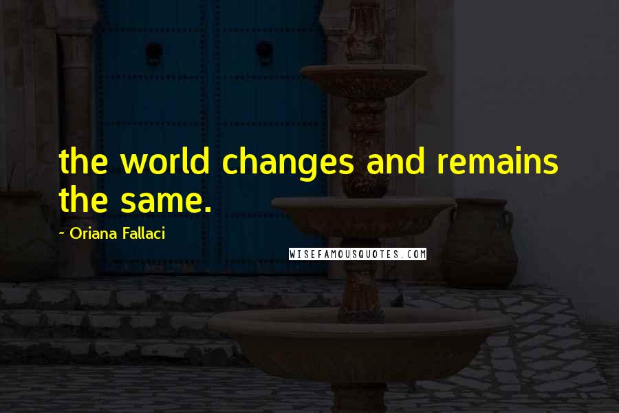 Oriana Fallaci Quotes: the world changes and remains the same.