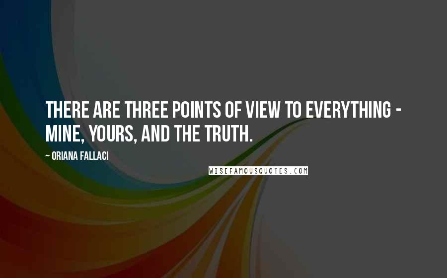 Oriana Fallaci Quotes: There are three points of view to everything - mine, yours, and the truth.