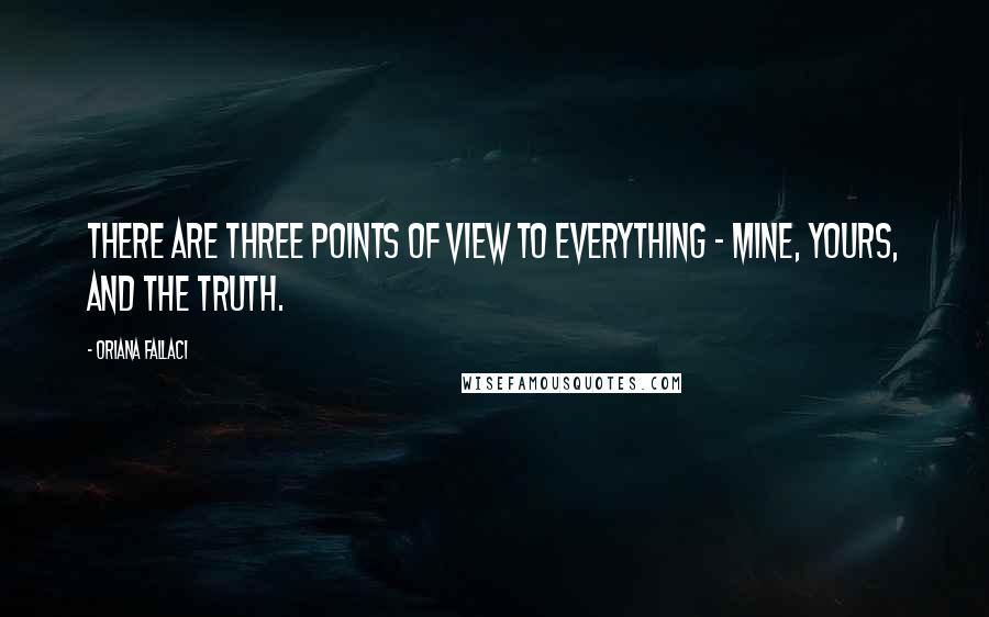 Oriana Fallaci Quotes: There are three points of view to everything - mine, yours, and the truth.